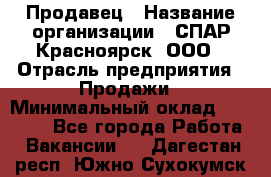 Продавец › Название организации ­ СПАР-Красноярск, ООО › Отрасль предприятия ­ Продажи › Минимальный оклад ­ 15 000 - Все города Работа » Вакансии   . Дагестан респ.,Южно-Сухокумск г.